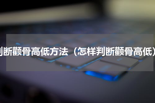 判断颧骨高低方法（怎样判断颧骨高低）