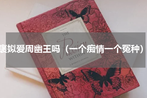 褒姒爱周幽王吗（一个痴情一个冤种）