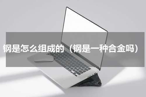 钢是怎么组成的（钢是一种合金吗）