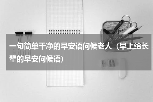 一句简单干净的早安语问候老人（早上给长辈的早安问候语）