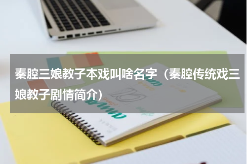 秦腔三娘教子本戏叫啥名字（秦腔传统戏三娘教子剧情简介）