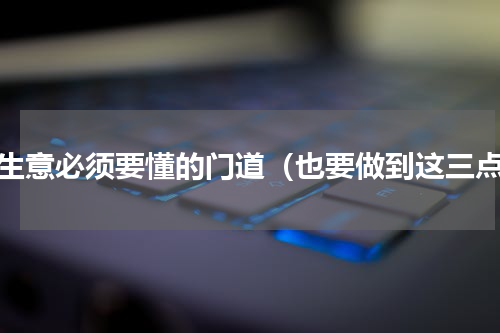 做生意必须要懂的门道（也要做到这三点）