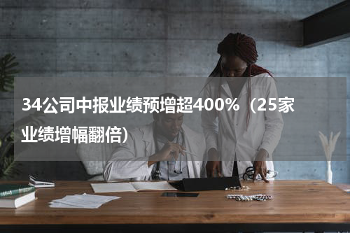 34公司中报业绩预增超400%（25家业绩增幅翻倍）