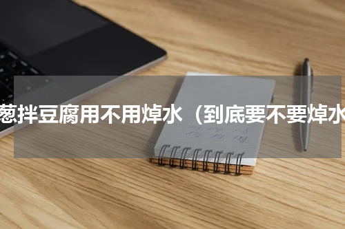 小葱拌豆腐用不用焯水（到底要不要焯水）