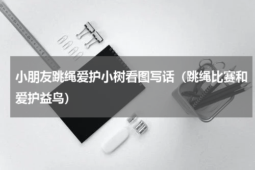 小朋友跳绳爱护小树看图写话（跳绳比赛和爱护益鸟）