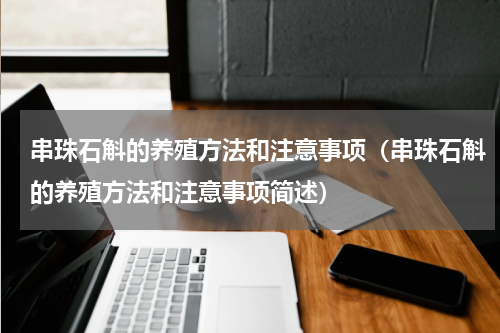 串珠石斛的养殖方法和注意事项（串珠石斛的养殖方法和注意事项简述）