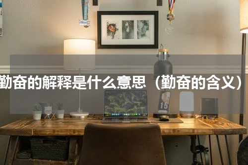 勤奋的解释是什么意思（勤奋的含义）