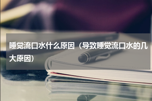 睡觉流口水什么原因（导致睡觉流口水的几大原因）