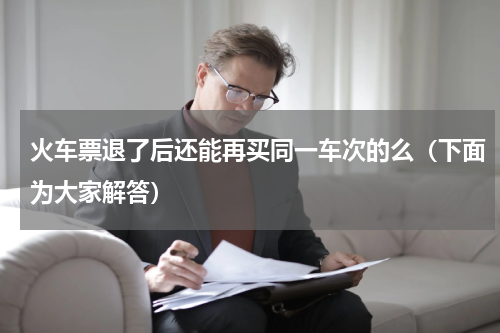 火车票退了后还能再买同一车次的么（下面为大家解答）