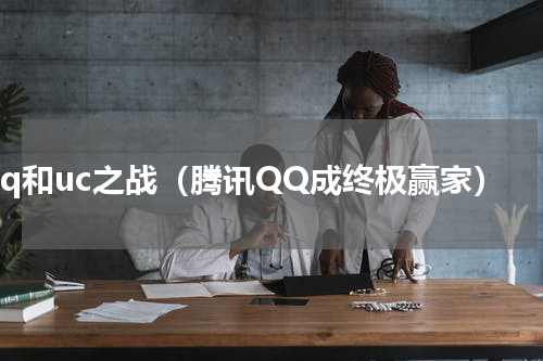 qq和uc之战（腾讯QQ成终极赢家）