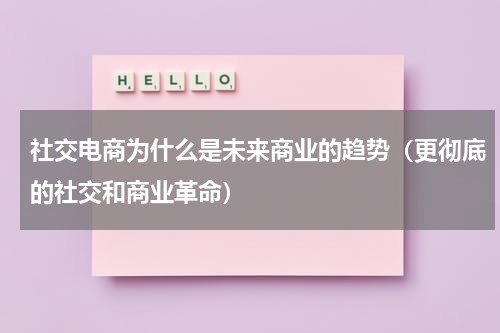 社交电商为什么是未来商业的趋势（更彻底的社交和商业革命）