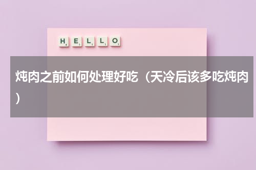 炖肉之前如何处理好吃（天冷后该多吃炖肉）