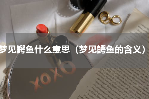 梦见鳄鱼什么意思（梦见鳄鱼的含义）
