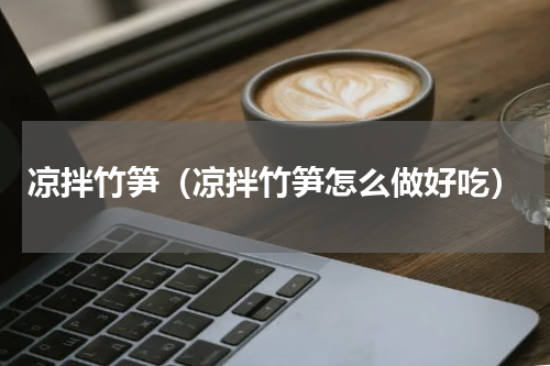 凉拌竹笋（凉拌竹笋怎么做好吃）