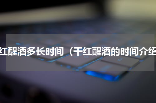 干红醒酒多长时间（干红醒酒的时间介绍）