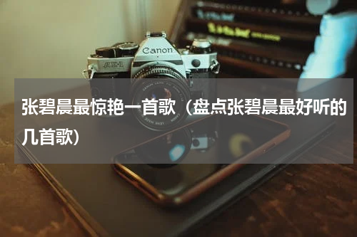 张碧晨最惊艳一首歌（盘点张碧晨最好听的几首歌）
