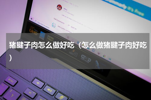 猪腱子肉怎么做好吃（怎么做猪腱子肉好吃）