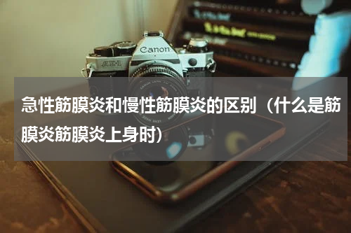 急性筋膜炎和慢性筋膜炎的区别（什么是筋膜炎筋膜炎上身时）