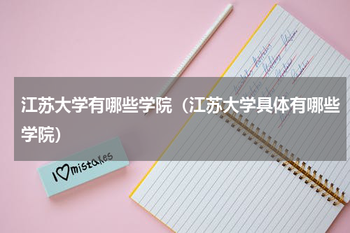 江苏大学有哪些学院（江苏大学具体有哪些学院）