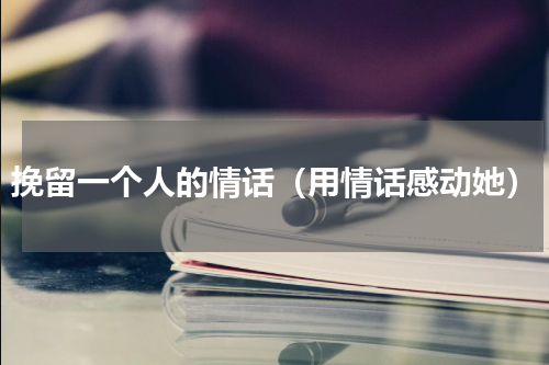 挽留一个人的情话（用情话感动她）