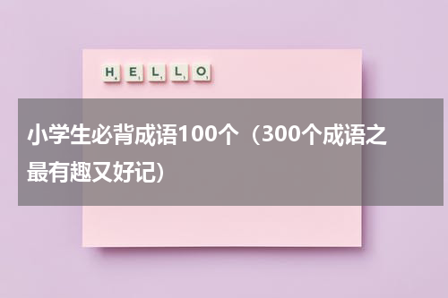 小学生必背成语100个（300个成语之最有趣又好记）