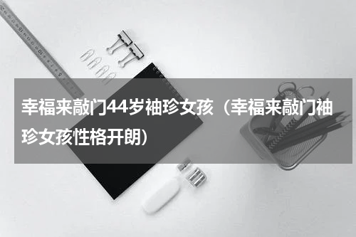 幸福来敲门44岁袖珍女孩（幸福来敲门袖珍女孩性格开朗）