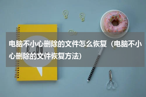 电脑不小心删除的文件怎么恢复（电脑不小心删除的文件恢复方法）