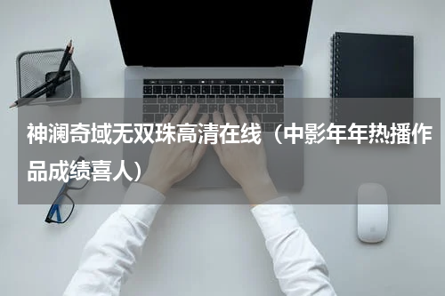 神澜奇域无双珠高清在线（中影年年热播作品成绩喜人）