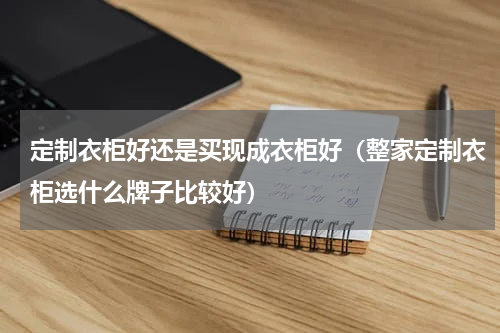 定制衣柜好还是买现成衣柜好（整家定制衣柜选什么牌子比较好）