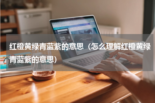 红橙黄绿青蓝紫的意思（怎么理解红橙黄绿青蓝紫的意思）