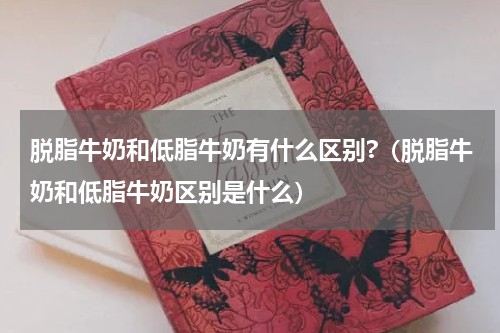脱脂牛奶和低脂牛奶有什么区别?（脱脂牛奶和低脂牛奶区别是什么）