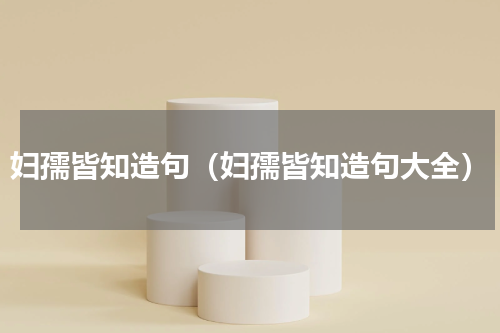 妇孺皆知造句（妇孺皆知造句大全）