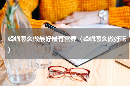 蜂蛹怎么做最好最有营养（蜂蛹怎么做好吃）
