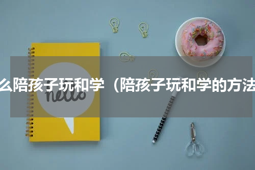 怎么陪孩子玩和学（陪孩子玩和学的方法）