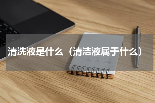 清洗液是什么（清洁液属于什么）