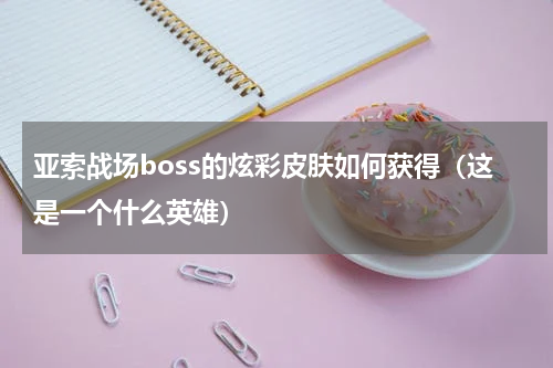 亚索战场boss的炫彩皮肤如何获得（这是一个什么英雄）