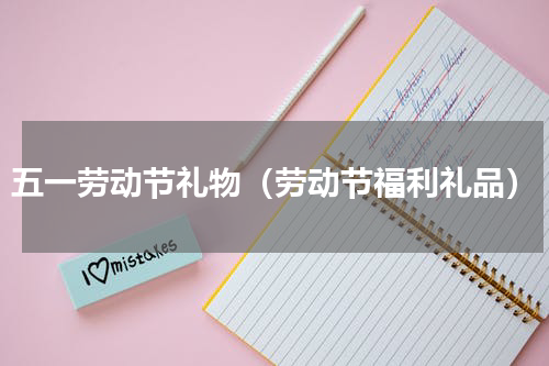 五一劳动节礼物（劳动节福利礼品）