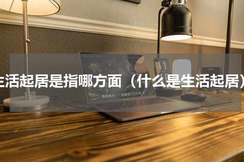 生活起居是指哪方面（什么是生活起居）