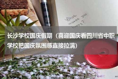 长沙学校国庆假期（喜迎国庆看四川省中职学校把国庆氛围感直接拉满）