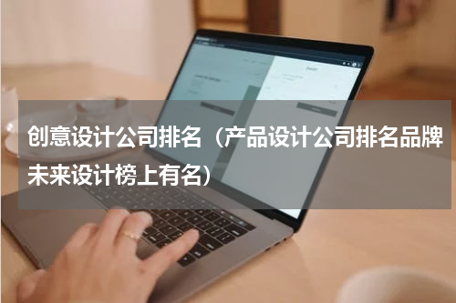 创意设计公司排名（产品设计公司排名品牌未来设计榜上有名）