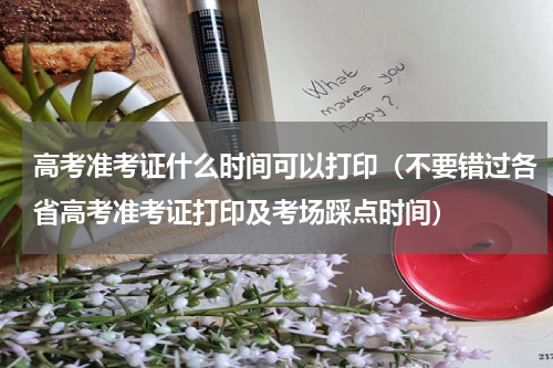 高考准考证什么时间可以打印（不要错过各省高考准考证打印及考场踩点时间）