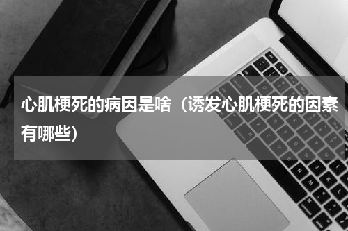心肌梗死的病因是啥（诱发心肌梗死的因素有哪些）