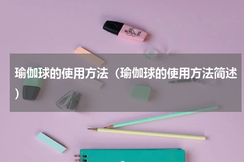 瑜伽球的使用方法（瑜伽球的使用方法简述）