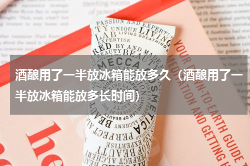 酒酿用了一半放冰箱能放多久（酒酿用了一半放冰箱能放多长时间）