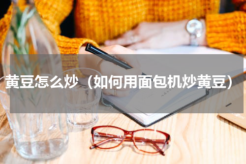 黄豆怎么炒（如何用面包机炒黄豆）