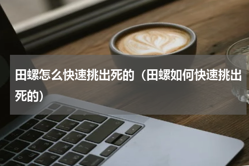 田螺怎么快速挑出死的（田螺如何快速挑出死的）