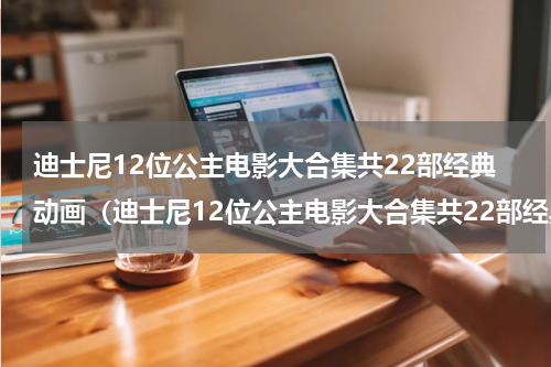 迪士尼12位公主电影大合集共22部经典动画（迪士尼12位公主电影大合集共22部经典动画）