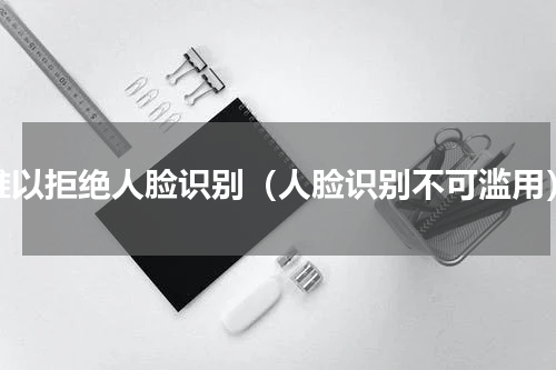 难以拒绝人脸识别（人脸识别不可滥用）