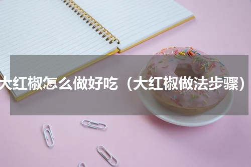 大红椒怎么做好吃（大红椒做法步骤）