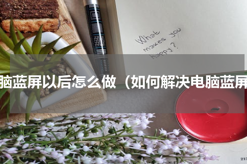 电脑蓝屏以后怎么做（如何解决电脑蓝屏）